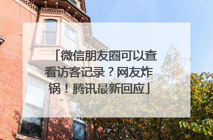 微信朋友圈可以查看访客记录？网友炸锅！腾讯最新回应